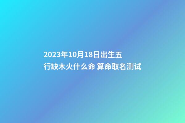 2023年10月18日出生五行缺木火什么命 算命取名测试